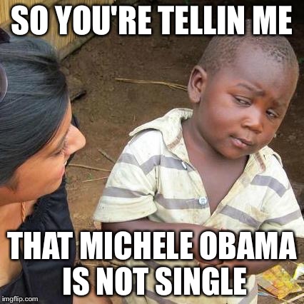 Third World Skeptical Kid Meme | SO YOU'RE TELLIN ME THAT MICHELE OBAMA IS NOT SINGLE | image tagged in memes,third world skeptical kid | made w/ Imgflip meme maker