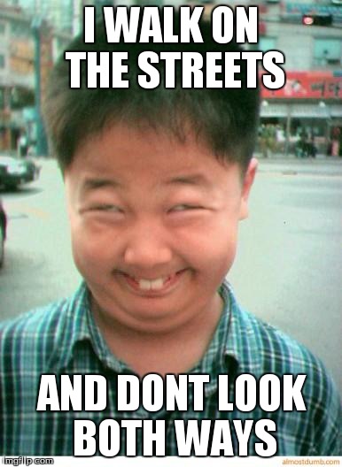 funny asian face | I WALK ON THE STREETS AND DONT LOOK BOTH WAYS | image tagged in funny asian face | made w/ Imgflip meme maker