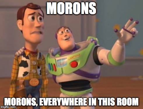 X, X Everywhere Meme | MORONS MORONS, EVERYWHERE IN THIS ROOM | image tagged in memes,x x everywhere | made w/ Imgflip meme maker