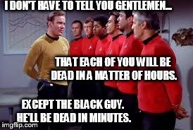 star trek | I DON'T HAVE TO TELL YOU GENTLEMEN... EXCEPT THE BLACK GUY. HE'LL BE DEAD IN MINUTES. THAT EACH OF YOU WILL BE DEAD IN A MATTER OF HOURS. | image tagged in star trek | made w/ Imgflip meme maker