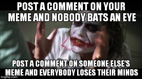 And everybody loses their minds Meme | POST A COMMENT ON YOUR MEME AND NOBODY BATS AN EYE POST A COMMENT ON SOMEONE ELSE'S MEME AND EVERYBODY LOSES THEIR MINDS | image tagged in memes,and everybody loses their minds | made w/ Imgflip meme maker