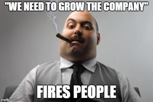 Scumbag Boss | "WE NEED TO GROW THE COMPANY" FIRES PEOPLE | image tagged in memes,scumbag boss,AdviceAnimals | made w/ Imgflip meme maker