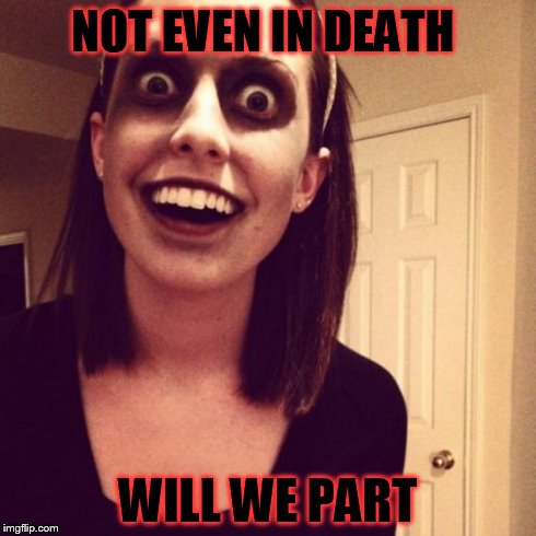 Zombie Overly Attached Girlfriend | NOT EVEN IN DEATH WILL WE PART | image tagged in memes,zombie overly attached girlfriend | made w/ Imgflip meme maker
