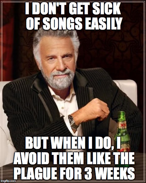 The Most Interesting Man In The World | I DON'T GET SICK OF SONGS EASILY BUT WHEN I DO, I AVOID THEM LIKE THE PLAGUE FOR 3 WEEKS | image tagged in memes,the most interesting man in the world | made w/ Imgflip meme maker
