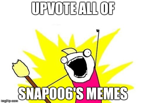 X All The Y | UPVOTE ALL OF SNAP006'S MEMES | image tagged in memes,x all the y | made w/ Imgflip meme maker