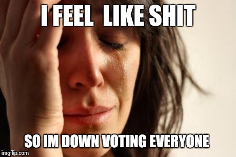 is that it ?  | I FEEL  LIKE SHIT SO IM DOWN VOTING EVERYONE | image tagged in memes,first world problems | made w/ Imgflip meme maker