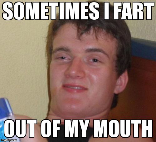 10 Guy | SOMETIMES I FART OUT OF MY MOUTH | image tagged in memes,10 guy | made w/ Imgflip meme maker