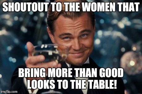 Leonardo Dicaprio Cheers Meme | SHOUTOUT TO THE WOMEN THAT BRING MORE THAN GOOD LOOKS TO THE TABLE! | image tagged in memes,leonardo dicaprio cheers | made w/ Imgflip meme maker