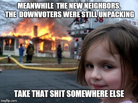 Disaster Girl | MEANWHILE  THE NEW NEIGHBORS, THE  DOWNVOTERS WERE STILL UNPACKING TAKE THAT SHIT SOMEWHERE ELSE | image tagged in memes,disaster girl | made w/ Imgflip meme maker