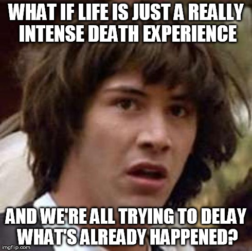 Conspiracy Keanu Meme | WHAT IF LIFE IS JUST A REALLY INTENSE DEATH EXPERIENCE AND WE'RE ALL TRYING TO DELAY WHAT'S ALREADY HAPPENED? | image tagged in memes,conspiracy keanu | made w/ Imgflip meme maker