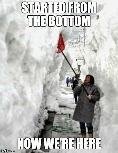 snow storm | STARTED FROM THE BOTTOM NOW WE'RE HERE | image tagged in snow storm | made w/ Imgflip meme maker