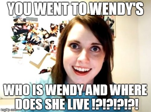 who is wendy | YOU WENT TO WENDY'S WHO IS WENDY AND WHERE DOES SHE LIVE !?!?!?!?! | image tagged in memes,overly attached girlfriend | made w/ Imgflip meme maker