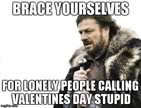 Brace Yourselves X is Coming | BRACE YOURSELVES FOR LONELY PEOPLE CALLING VALENTINES DAY STUPID | image tagged in memes,brace yourselves x is coming | made w/ Imgflip meme maker