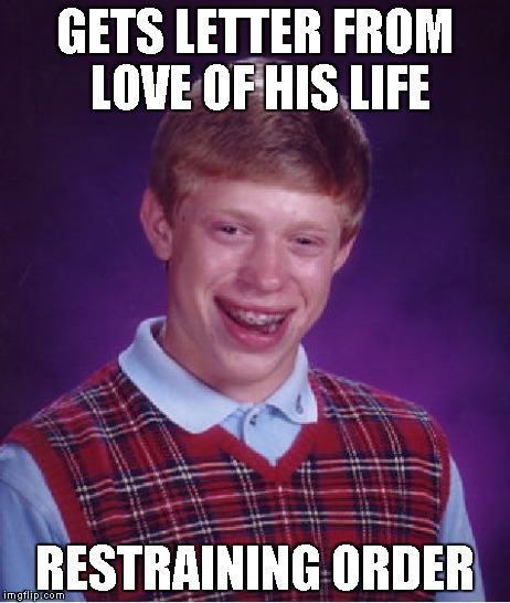 Bad Luck Brian | GETS LETTER FROM LOVE OF HIS LIFE RESTRAINING ORDER | image tagged in memes,bad luck brian | made w/ Imgflip meme maker