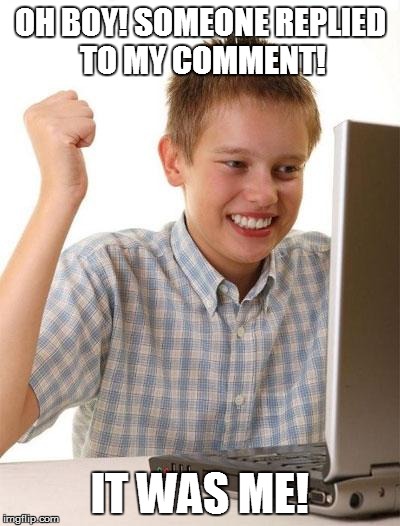 First Day On The Internet Kid | OH BOY! SOMEONE REPLIED TO MY COMMENT! IT WAS ME! | image tagged in memes,first day on the internet kid | made w/ Imgflip meme maker