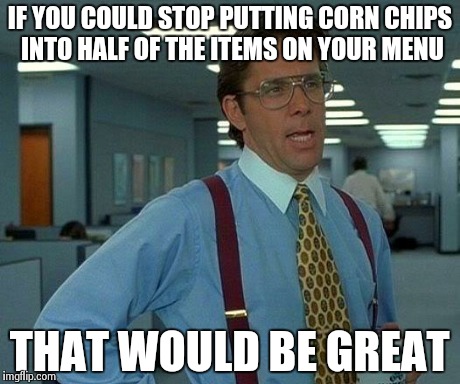That Would Be Great | IF YOU COULD STOP PUTTING CORN CHIPS INTO HALF OF THE ITEMS ON YOUR MENU THAT WOULD BE GREAT | image tagged in memes,that would be great | made w/ Imgflip meme maker