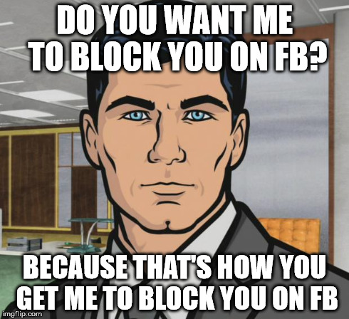 Archer Meme | DO YOU WANT ME TO BLOCK YOU ON FB? BECAUSE THAT'S HOW YOU GET ME TO BLOCK YOU ON FB | image tagged in memes,archer,A_irsoft | made w/ Imgflip meme maker