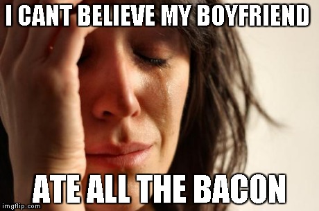 First World Problems | I CANT BELIEVE MY BOYFRIEND ATE ALL THE BACON | image tagged in memes,first world problems | made w/ Imgflip meme maker