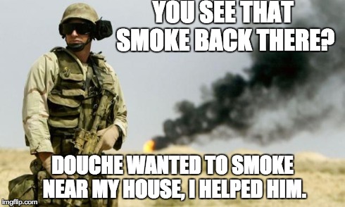 you see that smoke? | YOU SEE THAT SMOKE BACK THERE? DOUCHE WANTED TO SMOKE NEAR MY HOUSE, I HELPED HIM. | image tagged in you see that smoke | made w/ Imgflip meme maker