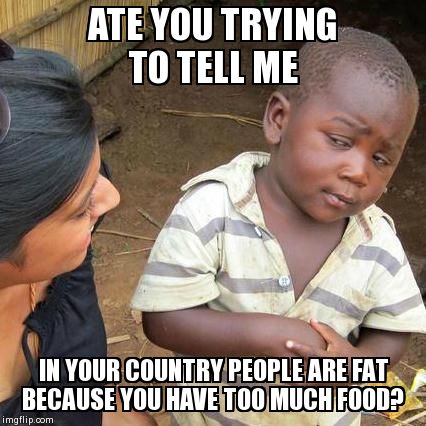 Third World Skeptical Kid | ATE YOU TRYING TO TELL ME IN YOUR COUNTRY PEOPLE ARE FAT BECAUSE YOU HAVE TOO MUCH FOOD? | image tagged in memes,third world skeptical kid | made w/ Imgflip meme maker
