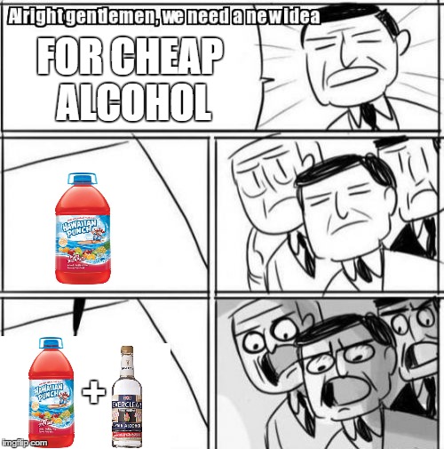 Alright Gentlemen We Need A New Idea | FOR CHEAP ALCOHOL + | image tagged in memes,alright gentlemen we need a new idea | made w/ Imgflip meme maker