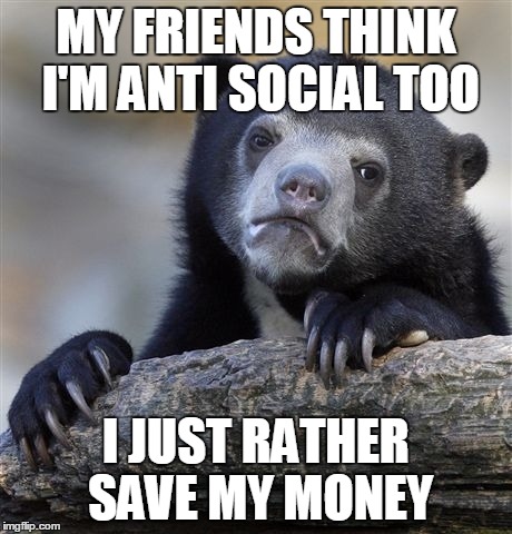 Confession Bear Meme | MY FRIENDS THINK I'M ANTI SOCIAL TOO I JUST RATHER SAVE MY MONEY | image tagged in memes,confession bear | made w/ Imgflip meme maker