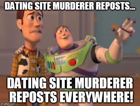 X, X Everywhere Meme | DATING SITE MURDERER REPOSTS... DATING SITE MURDERER REPOSTS EVERYWHERE! | image tagged in memes,x x everywhere | made w/ Imgflip meme maker