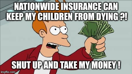 Buy Nationwide ! Quick, Before your family is killed off ! | NATIONWIDE INSURANCE CAN KEEP MY CHILDREN FROM DYING ?! SHUT UP AND TAKE MY MONEY ! | image tagged in memes,shut up and take my money fry,nationwide,funny,funny memes,meme | made w/ Imgflip meme maker