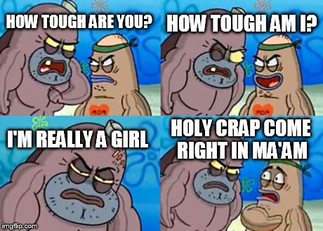 How Tough Are You | HOW TOUGH ARE YOU? HOW TOUGH AM I? I'M REALLY A GIRL HOLY CRAP COME RIGHT IN MA'AM | image tagged in memes,how tough are you | made w/ Imgflip meme maker