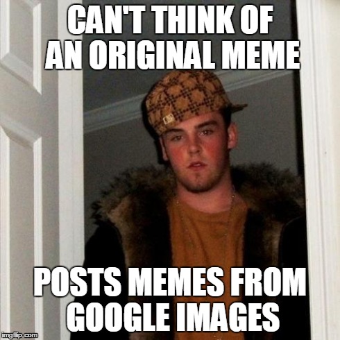 Half of the Front Page Lately | CAN'T THINK OF AN ORIGINAL MEME POSTS MEMES FROM GOOGLE IMAGES | image tagged in memes,scumbag steve,imgflip,unpopular opinion puffin | made w/ Imgflip meme maker
