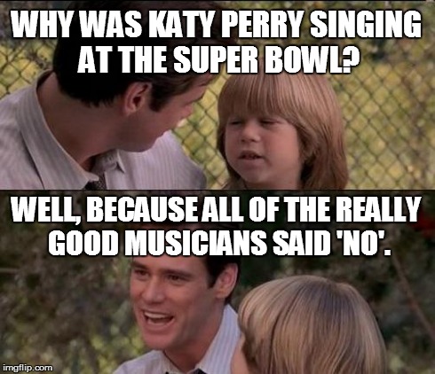 super bowl 'performance' | WHY WAS KATY PERRY SINGING AT THE SUPER BOWL? WELL, BECAUSE ALL OF THE REALLY GOOD MUSICIANS SAID 'NO'. | image tagged in memes,thats just something x say | made w/ Imgflip meme maker