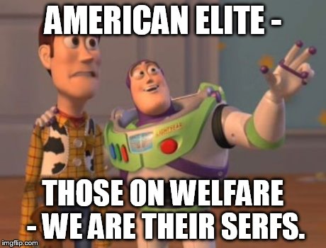 X, X Everywhere Meme | AMERICAN ELITE - THOSE ON WELFARE - WE ARE THEIR SERFS. | image tagged in memes,x x everywhere | made w/ Imgflip meme maker