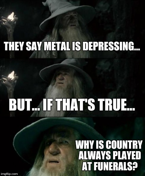 Confused Gandalf | THEY SAY METAL IS DEPRESSING... BUT... IF THAT'S TRUE... WHY IS COUNTRY ALWAYS PLAYED AT FUNERALS? | image tagged in memes,confused gandalf | made w/ Imgflip meme maker