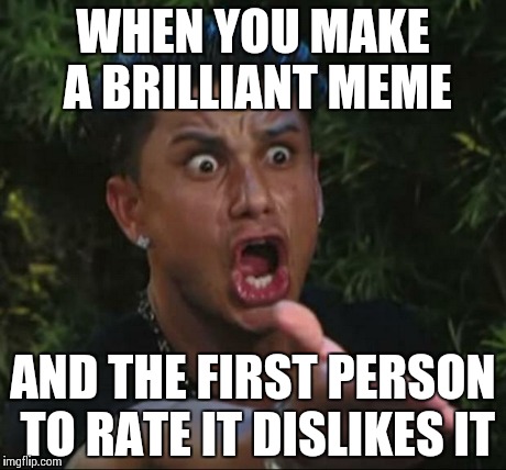 Y u no upvote good memes, people? xD | WHEN YOU MAKE A BRILLIANT MEME AND THE FIRST PERSON TO RATE IT DISLIKES IT | image tagged in memes,dj pauly d,funny,dislike | made w/ Imgflip meme maker
