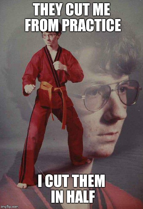 Karate Kyle | THEY CUT ME FROM PRACTICE I CUT THEM IN HALF | image tagged in memes,karate kyle | made w/ Imgflip meme maker