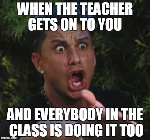 DJ Pauly D | WHEN THE TEACHER GETS ON TO YOU AND EVERYBODY IN THE CLASS IS DOING IT TOO | image tagged in memes,dj pauly d | made w/ Imgflip meme maker