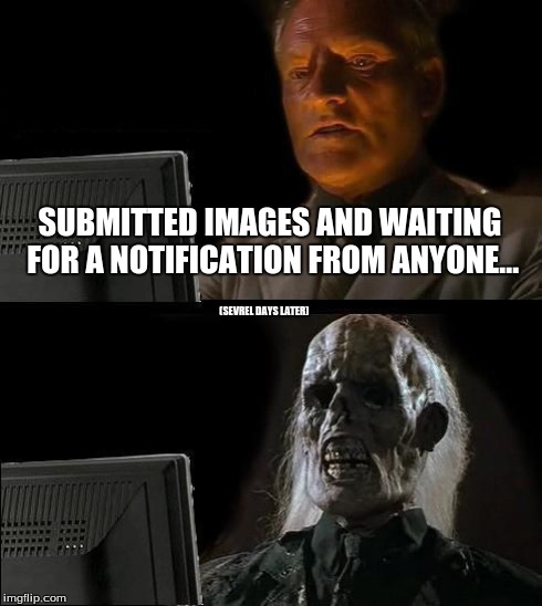 Ever felt this way? | SUBMITTED IMAGES AND WAITING FOR A NOTIFICATION FROM ANYONE... (SEVREL DAYS LATER) | image tagged in memes,ill just wait here | made w/ Imgflip meme maker