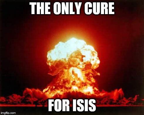 Nuclear Explosion | THE ONLY CURE FOR ISIS | image tagged in memes,nuclear explosion | made w/ Imgflip meme maker