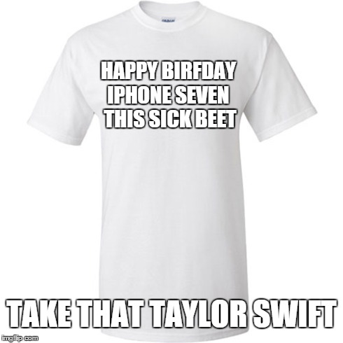 Taylor Swift Trademarks | HAPPY BIRFDAY IPHONE SEVEN THIS SICK BEET TAKE THAT TAYLOR SWIFT | image tagged in funny,meme | made w/ Imgflip meme maker