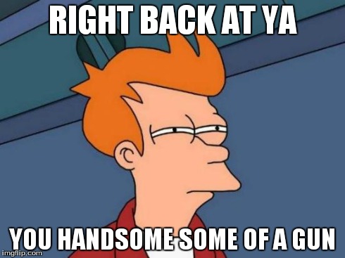 Futurama Fry Meme | RIGHT BACK AT YA YOU HANDSOME SOME OF A GUN | image tagged in memes,futurama fry | made w/ Imgflip meme maker