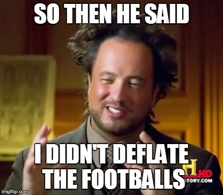 Ancient Aliens | SO THEN HE SAID I DIDN'T DEFLATE THE FOOTBALLS | image tagged in memes,ancient aliens | made w/ Imgflip meme maker