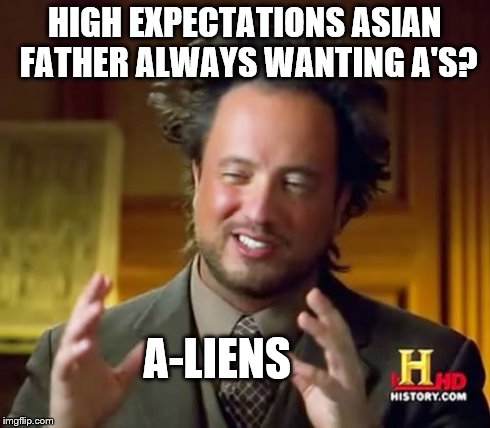 Ancient Aliens | HIGH EXPECTATIONS ASIAN FATHER ALWAYS WANTING A'S? A-LIENS | image tagged in memes,ancient aliens | made w/ Imgflip meme maker
