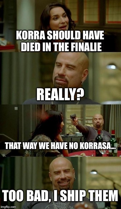 Skinhead John Travolta Meme | KORRA SHOULD HAVE DIED IN THE FINALIE REALLY? THAT WAY WE HAVE NO KORRASA... TOO BAD, I SHIP THEM | image tagged in memes,skinhead john travolta | made w/ Imgflip meme maker
