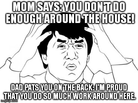 I remember it like it was yesterday. My brain almost exploded. | MOM SAYS: YOU DON'T DO ENOUGH AROUND THE HOUSE! DAD PATS YOU ON THE BACK: I'M PROUD THAT YOU DO SO MUCH WORK AROUND HERE. | image tagged in memes,jacky chan | made w/ Imgflip meme maker