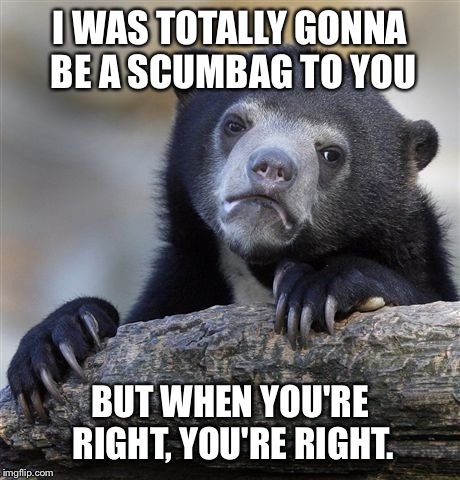 Confession Bear Meme | I WAS TOTALLY GONNA BE A SCUMBAG TO YOU BUT WHEN YOU'RE RIGHT, YOU'RE RIGHT. | image tagged in memes,confession bear | made w/ Imgflip meme maker