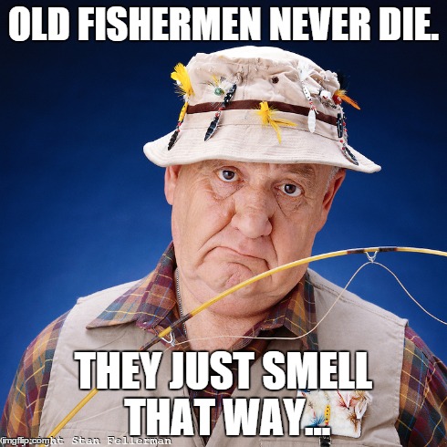 OLD FISHERMEN NEVER DIE. THEY JUST SMELL THAT WAY... | image tagged in fishing | made w/ Imgflip meme maker
