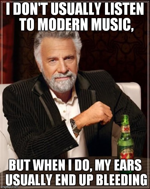 The Most Interesting Man In The World Meme | I DON'T USUALLY LISTEN TO MODERN MUSIC, BUT WHEN I DO, MY EARS USUALLY END UP BLEEDING | image tagged in memes,the most interesting man in the world | made w/ Imgflip meme maker