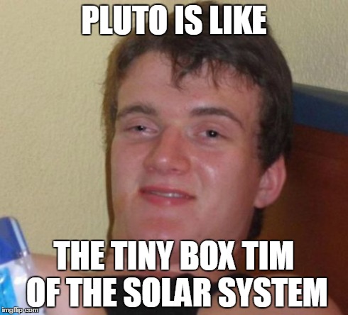 10 Guy Meme | PLUTO IS LIKE THE TINY BOX TIM OF THE SOLAR SYSTEM | image tagged in memes,10 guy | made w/ Imgflip meme maker