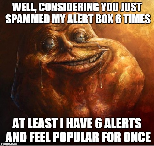HD Forever Alone | WELL, CONSIDERING YOU JUST SPAMMED MY ALERT BOX 6 TIMES AT LEAST I HAVE 6 ALERTS AND FEEL POPULAR FOR ONCE | image tagged in hd forever alone | made w/ Imgflip meme maker