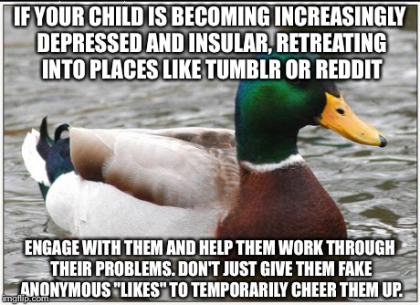 Actual Advice Mallard | IF YOUR CHILD IS BECOMING INCREASINGLY DEPRESSED AND INSULAR, RETREATING INTO PLACES LIKE TUMBLR OR REDDIT ENGAGE WITH THEM AND HELP THEM WO | image tagged in memes,actual advice mallard | made w/ Imgflip meme maker